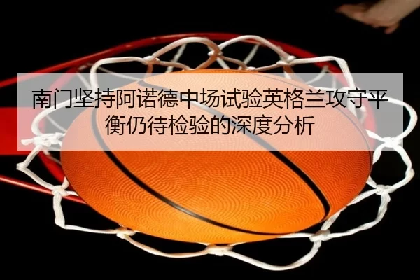 南门坚持阿诺德中场试验英格兰攻守平衡仍待检验的深度分析 | starsports